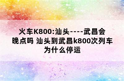 火车K800:汕头----武昌会晚点吗 汕头到武昌k800次列车为什么停运